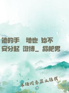 他的手漸漸地也開始不安分起來微博