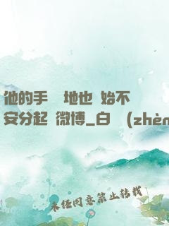他的手漸漸地也開始不安分起來微博