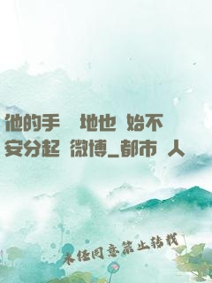 他的手漸漸地也開始不安分起來微博