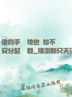 他的手漸漸地也開始不安分起來總裁