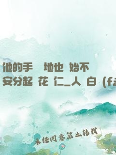 他的手漸漸地也開始不安分起來花開仁