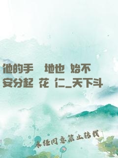 他的手漸漸地也開始不安分起來花開仁