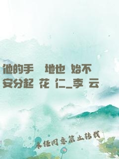 他的手漸漸地也開始不安分起來花開仁
