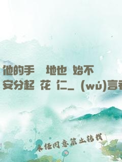 他的手漸漸地也開始不安分起來花開仁