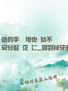 他的手漸漸地也開始不安分起來花開仁