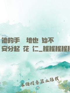 他的手漸漸地也開始不安分起來花開仁