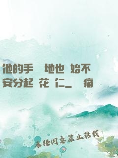 他的手漸漸地也開始不安分起來花開仁
