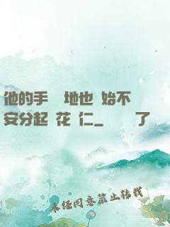 他的手漸漸地也開始不安分起來花開仁