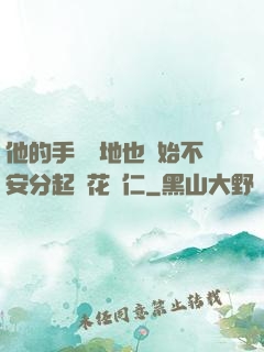 他的手漸漸地也開始不安分起來花開仁