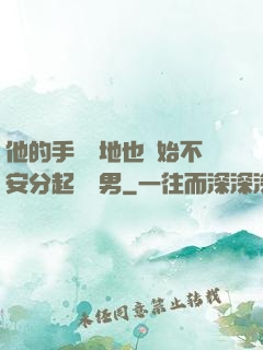 他的手漸漸地也開始不安分起來雙男