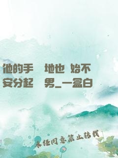 他的手漸漸地也開始不安分起來雙男