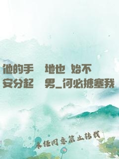 他的手漸漸地也開始不安分起來雙男