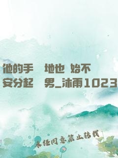 他的手漸漸地也開始不安分起來雙男