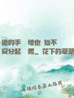 他的手漸漸地也開始不安分起來雙男