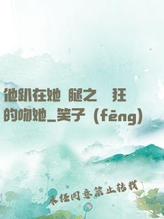 他趴在她兩腿之間瘋狂的吻她