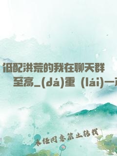 低配洪荒的我在聊天群偽裝至高
