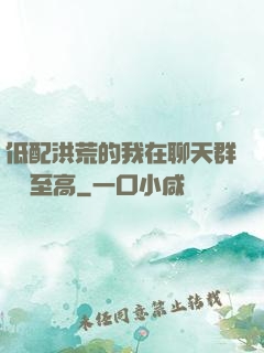 低配洪荒的我在聊天群偽裝至高