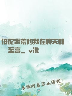 低配洪荒的我在聊天群偽裝至高