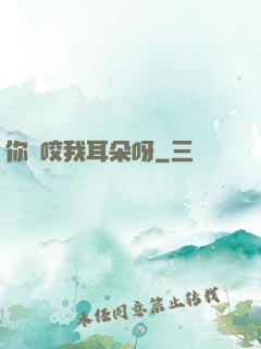 你別咬我耳朵呀