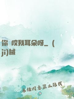 你別咬我耳朵呀