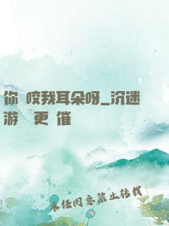 你別咬我耳朵呀