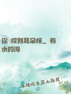你別咬我耳朵呀