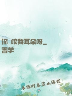 你別咬我耳朵呀