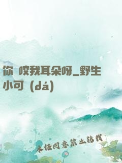 你別咬我耳朵呀