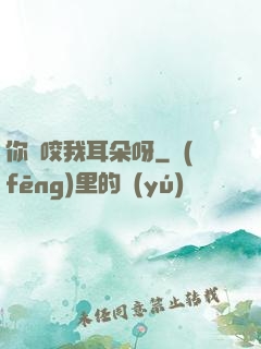 你別咬我耳朵呀