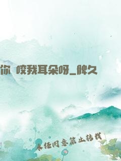 你別咬我耳朵呀