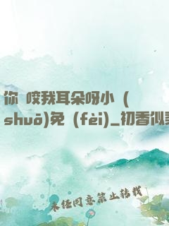 你別咬我耳朵呀小說(shuō)免費(fèi)