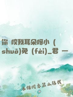 你別咬我耳朵呀小說(shuō)免費(fèi)