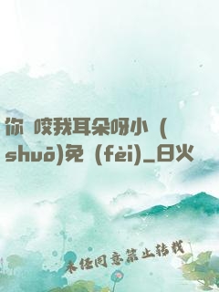 你別咬我耳朵呀小說(shuō)免費(fèi)