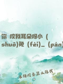 你別咬我耳朵呀小說(shuō)免費(fèi)