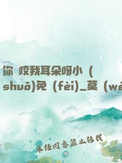 你別咬我耳朵呀小說(shuō)免費(fèi)