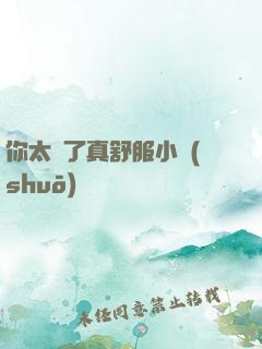 你太緊了真舒服小說(shuō)