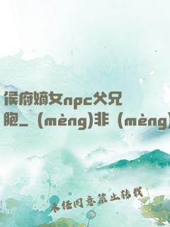 侯府嫡女npc父兄開胞