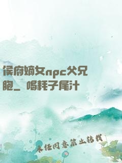 侯府嫡女npc父兄開胞