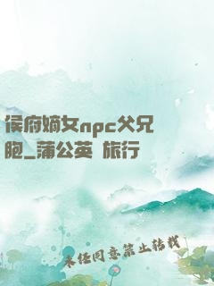 侯府嫡女npc父兄開胞