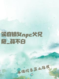 侯府嫡女npc父兄開胞