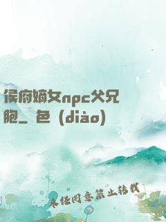 侯府嫡女npc父兄開胞