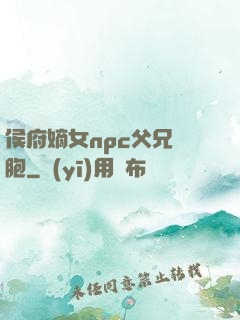 侯府嫡女npc父兄開胞