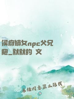 侯府嫡女npc父兄開胞