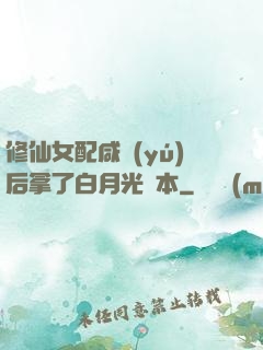 修仙女配咸魚(yú)后拿了白月光劇本