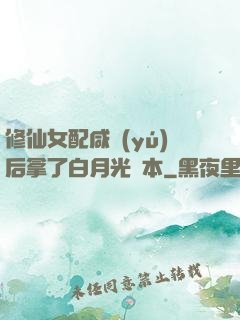 修仙女配咸魚(yú)后拿了白月光劇本