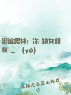 倒追男神：你還缺女朋友嗎