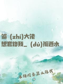 偏執(zhí)大佬總想套路我