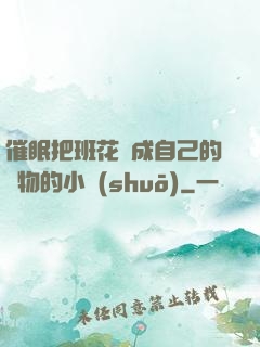 催眠把班花變成自己的寵物的小說(shuō)
