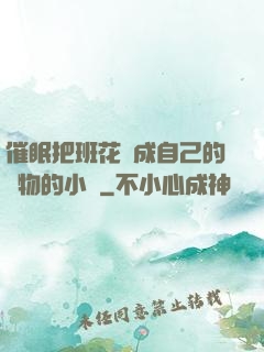 催眠把班花變成自己的寵物的小說