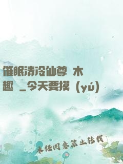 催眠清冷仙尊騎木驢筆趣閣